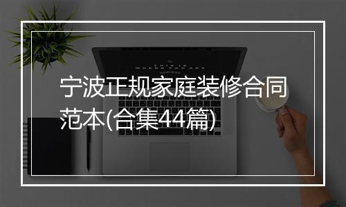 宁波正规家庭装修合同范本(合集44篇)