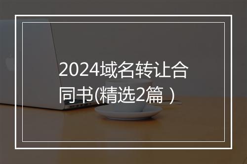 2024域名转让合同书(精选2篇）