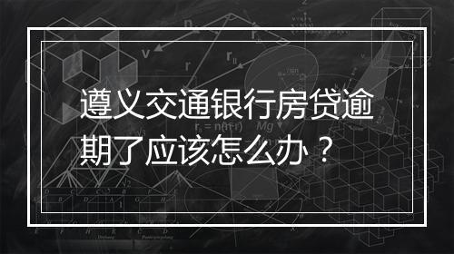 遵义交通银行房贷逾期了应该怎么办？