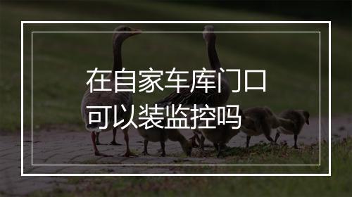 在自家车库门口可以装监控吗