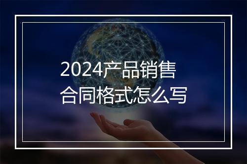 2024产品销售合同格式怎么写