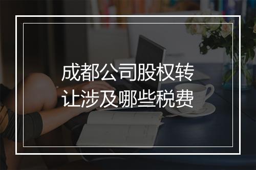 成都公司股权转让涉及哪些税费