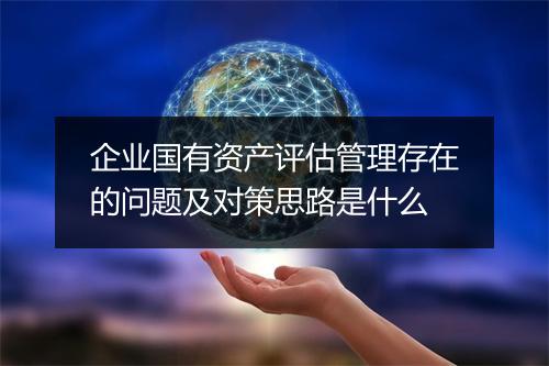 企业国有资产评估管理存在的问题及对策思路是什么