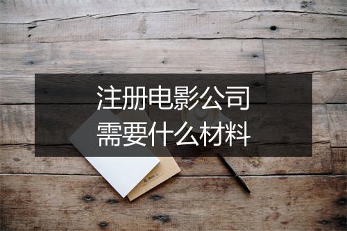 注册电影公司需要什么材料