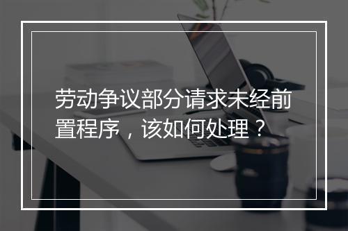 劳动争议部分请求未经前置程序，该如何处理？