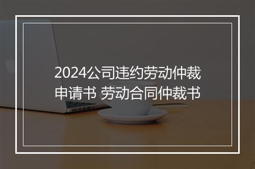 2024公司违约劳动仲裁申请书 劳动合同仲裁书