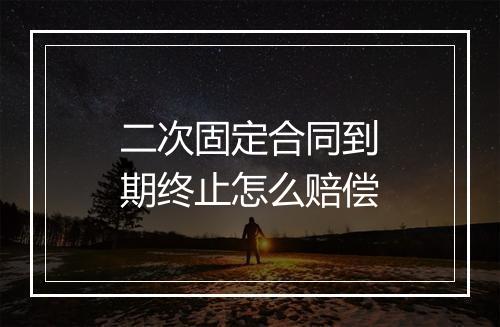 二次固定合同到期终止怎么赔偿