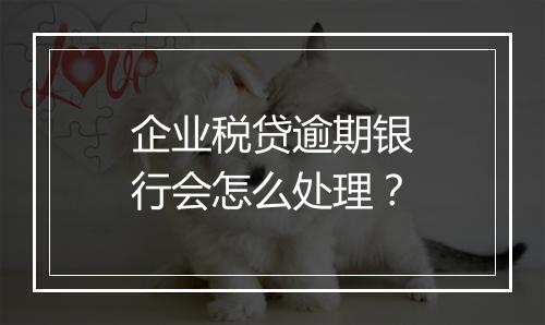 企业税贷逾期银行会怎么处理？