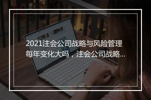 2021注会公司战略与风险管理每年变化大吗，注会公司战略与风险管理怎么学
