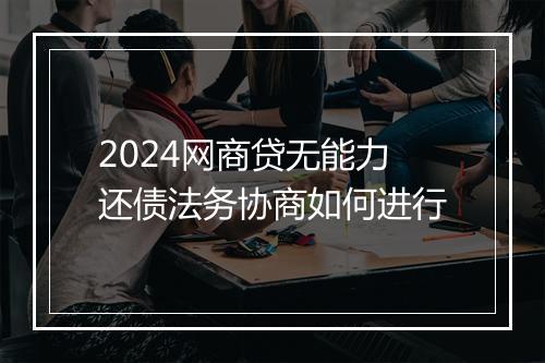 2024网商贷无能力还债法务协商如何进行
