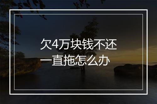 欠4万块钱不还一直拖怎么办
