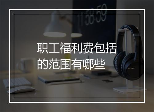 职工福利费包括的范围有哪些