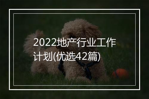 2022地产行业工作计划(优选42篇)