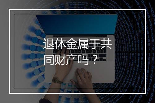 退休金属于共同财产吗？