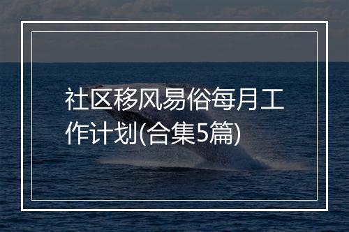 社区移风易俗每月工作计划(合集5篇)