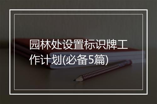 园林处设置标识牌工作计划(必备5篇)