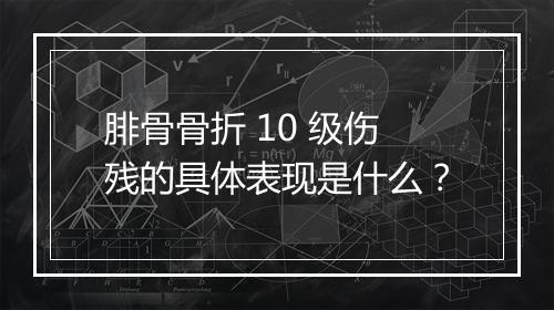 腓骨骨折 10 级伤残的具体表现是什么？
