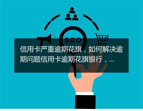 信用卡严重逾期花旗，如何解决逾期问题信用卡逾期花旗银行，如何避免逾期利息和罚款