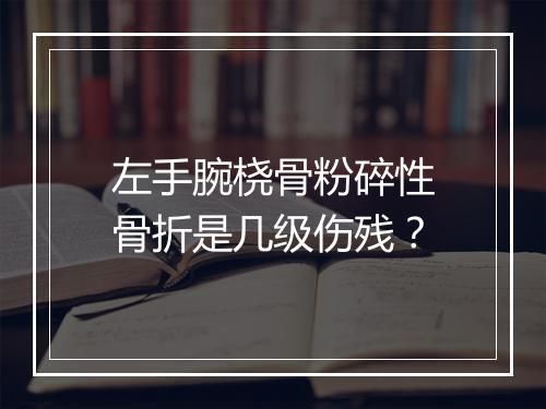 左手腕桡骨粉碎性骨折是几级伤残？