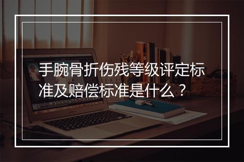 手腕骨折伤残等级评定标准及赔偿标准是什么？