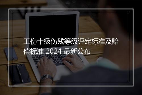 工伤十级伤残等级评定标准及赔偿标准 2024 最新公布