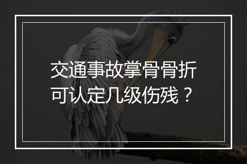 交通事故掌骨骨折可认定几级伤残？