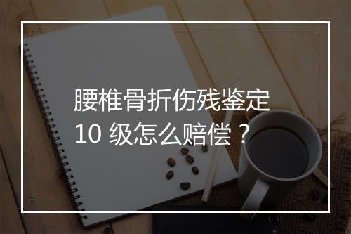 腰椎骨折伤残鉴定 10 级怎么赔偿？