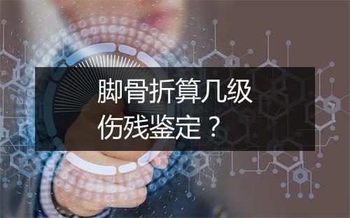 脚骨折算几级伤残鉴定？