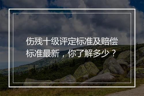 伤残十级评定标准及赔偿标准最新，你了解多少？