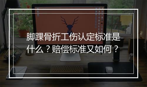 脚踝骨折工伤认定标准是什么？赔偿标准又如何？