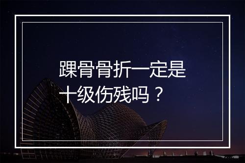踝骨骨折一定是十级伤残吗？