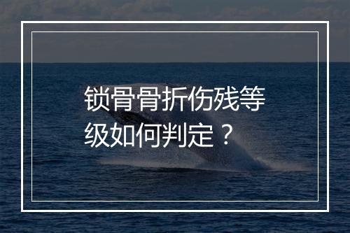 锁骨骨折伤残等级如何判定？