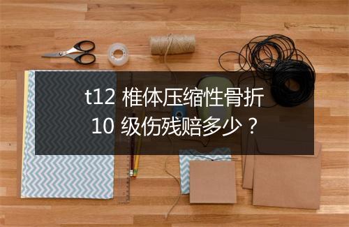 t12 椎体压缩性骨折 10 级伤残赔多少？