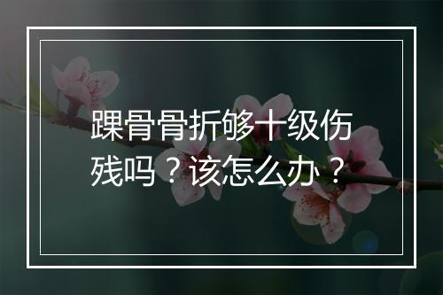 踝骨骨折够十级伤残吗？该怎么办？
