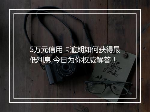 5万元信用卡逾期如何获得最低利息,今日为你权威解答！