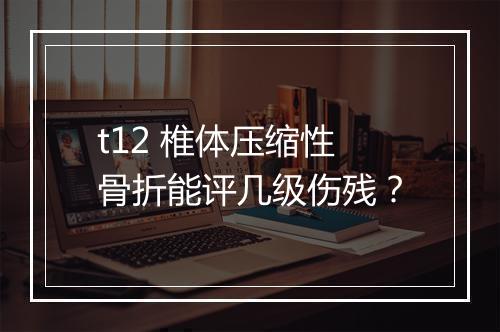 t12 椎体压缩性骨折能评几级伤残？