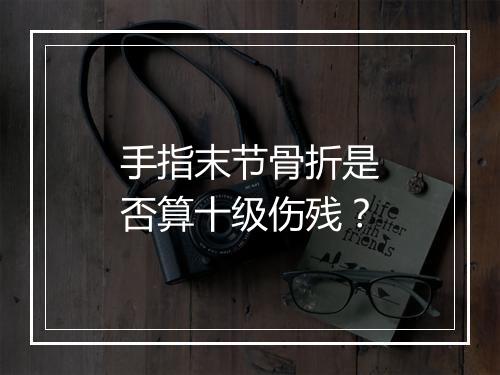 手指末节骨折是否算十级伤残？