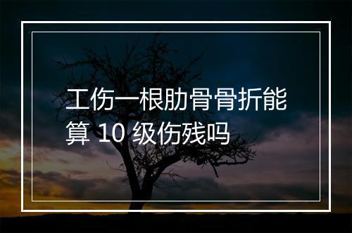 工伤一根肋骨骨折能算 10 级伤残吗