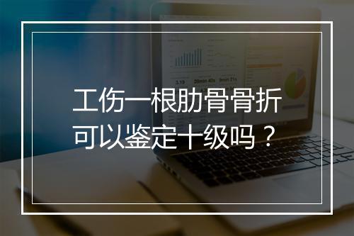 工伤一根肋骨骨折可以鉴定十级吗？