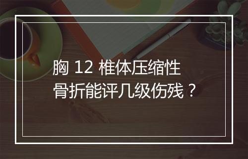 胸 12 椎体压缩性骨折能评几级伤残？