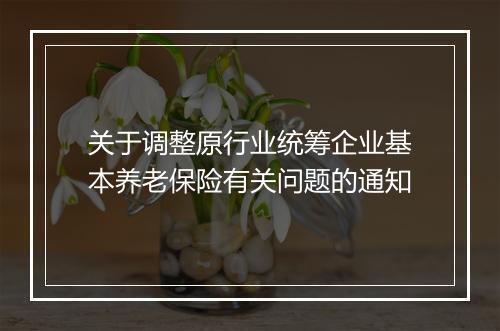关于调整原行业统筹企业基本养老保险有关问题的通知