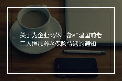 关于为企业离休干部和建国前老工人增加养老保险待遇的通知