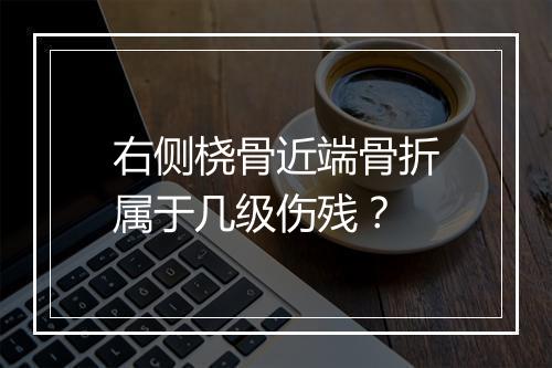 右侧桡骨近端骨折属于几级伤残？