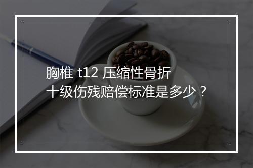 胸椎 t12 压缩性骨折十级伤残赔偿标准是多少？