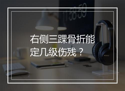 右侧三踝骨折能定几级伤残？