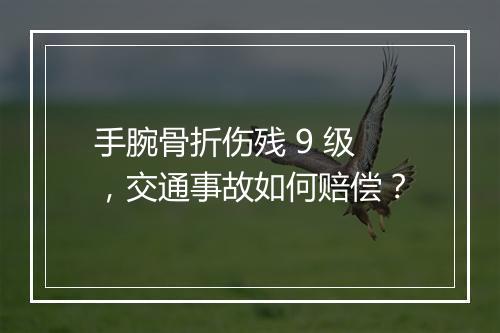 手腕骨折伤残 9 级，交通事故如何赔偿？