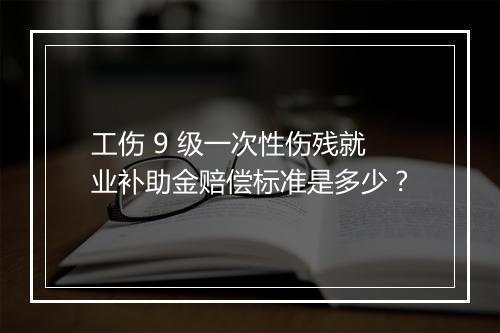 工伤 9 级一次性伤残就业补助金赔偿标准是多少？