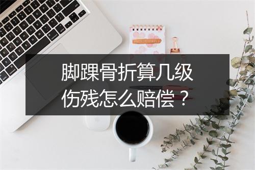 脚踝骨折算几级伤残怎么赔偿？