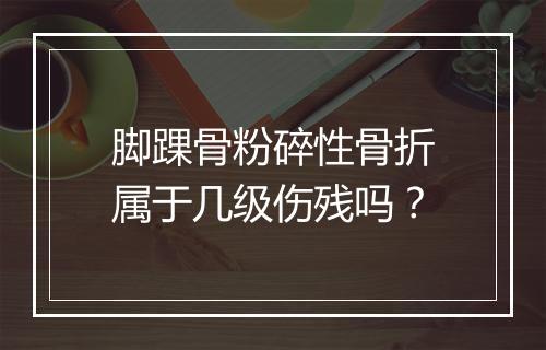 脚踝骨粉碎性骨折属于几级伤残吗？