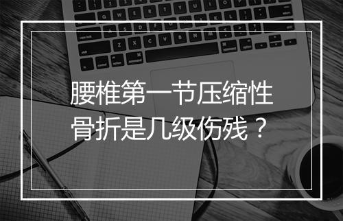腰椎第一节压缩性骨折是几级伤残？